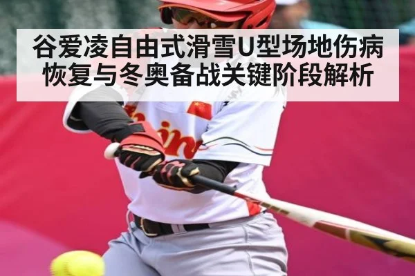 谷爱凌自由式滑雪U型场地伤病恢复与冬奥备战关键阶段解析