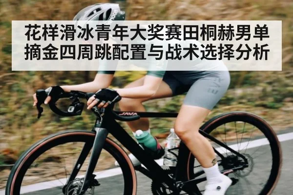花样滑冰青年大奖赛田桐赫男单摘金四周跳配置与战术选择分析